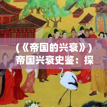 (《帝国的兴衰》) 帝国兴衰史鉴：探究权力、战争与社会变迁对帝国崛起的深远影响