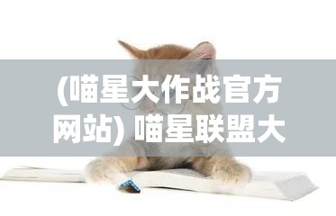 (喵星大作战官方网站) 喵星联盟大召集：猫咪控的福音来临，萌宠爱好者的狂欢指南，不可错过的喵星盟事！